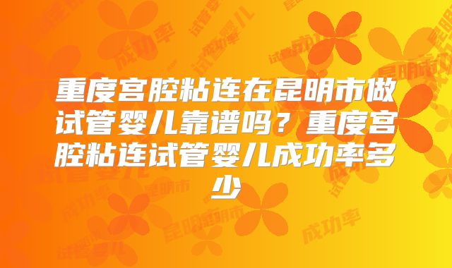 重度宫腔粘连在昆明市做试管婴儿靠谱吗？重度宫腔粘连试管婴儿成功率多少