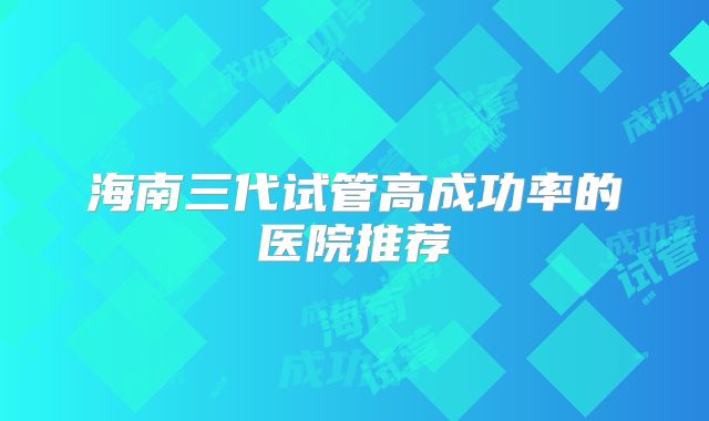 海南三代试管高成功率的医院推荐