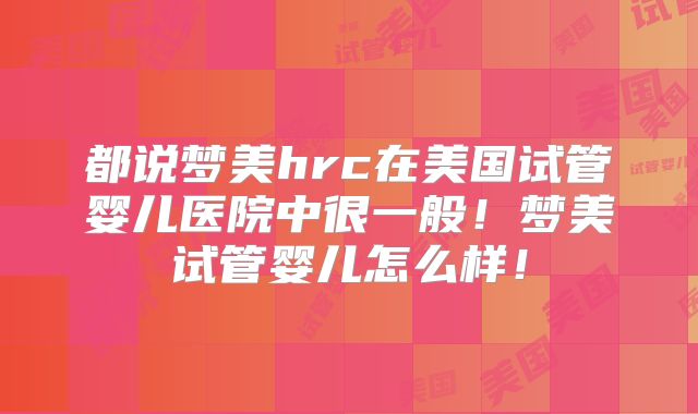 都说梦美hrc在美国试管婴儿医院中很一般！梦美试管婴儿怎么样！