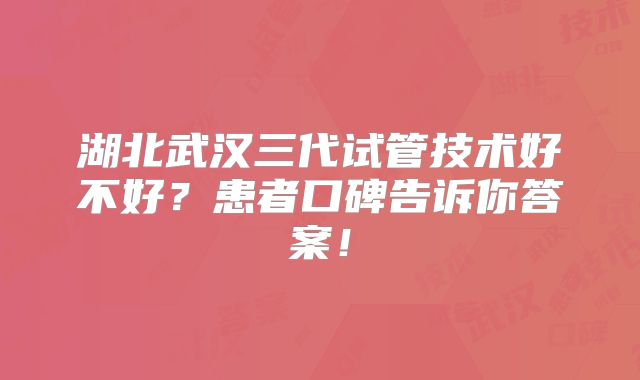 湖北武汉三代试管技术好不好?患者口碑告诉你答案!