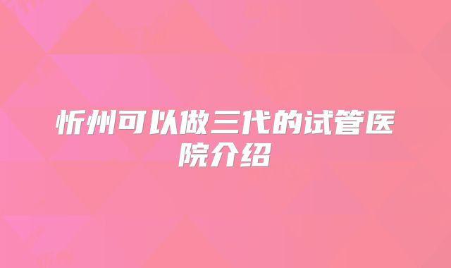 忻州可以做三代的试管医院介绍