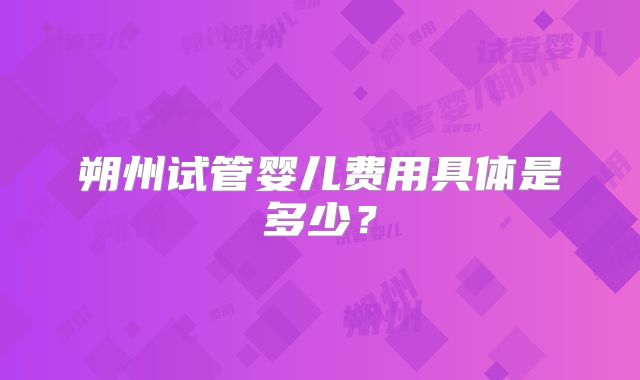 朔州试管婴儿费用具体是多少？