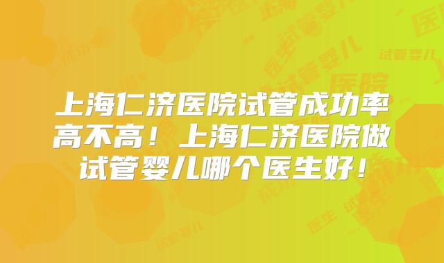 上海仁济医院试管成功率高不高!上海仁济医院做试管婴儿哪个医生好!