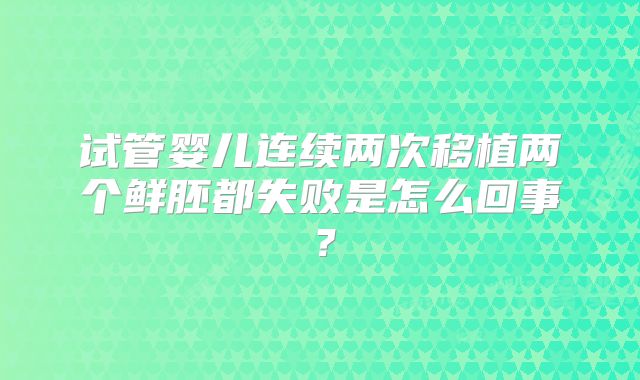 试管婴儿连续两次移植两个鲜胚都失败是怎么回事？