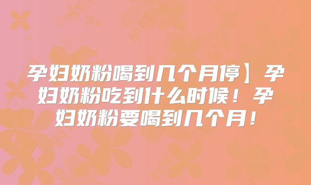 孕妇奶粉喝到几个月停】孕妇奶粉吃到什么时候!孕妇奶粉要喝到几个月!
