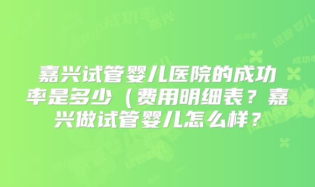嘉兴试管婴儿医院的成功率是多少(费用明细表?嘉兴做试管婴儿怎么样?