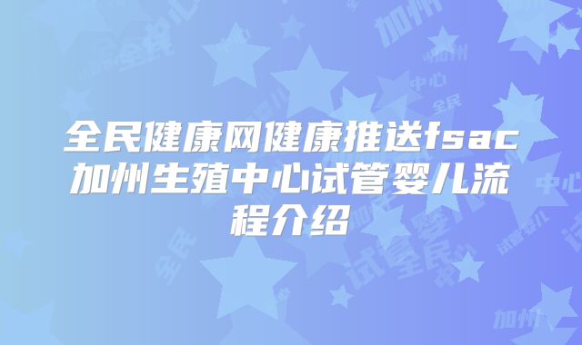 全民健康网健康推送fsac加州生殖中心试管婴儿流程介绍