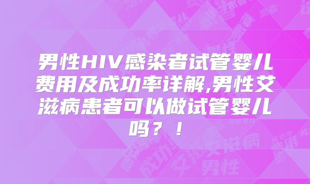 男性HIV感染者试管婴儿费用及成功率详解,男性艾滋病患者可以做试管婴儿吗？！