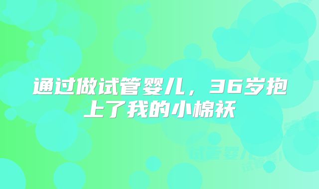 通过做试管婴儿，36岁抱上了我的小棉袄