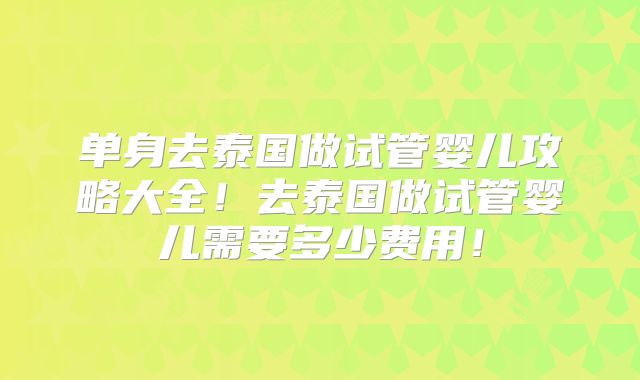 单身去泰国做试管婴儿攻略大全!去泰国做试管婴儿需要多少费用!