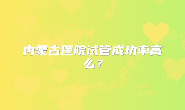 内蒙古医院试管成功率高么?