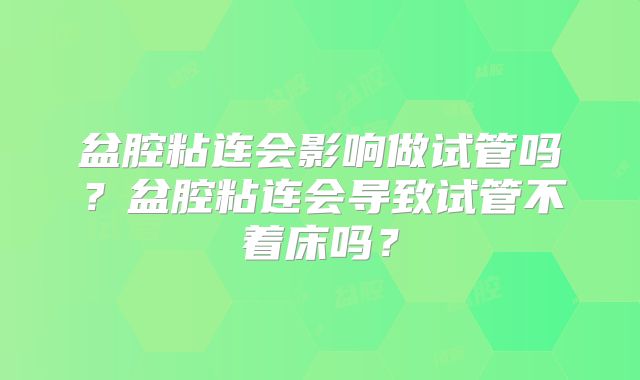 盆腔粘连会影响做试管吗？盆腔粘连会导致试管不着床吗？