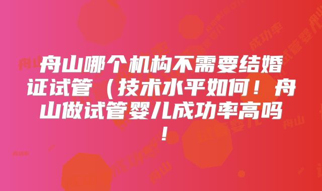 舟山哪个机构不需要结婚证试管（技术水平如何！舟山做试管婴儿成功率高吗！