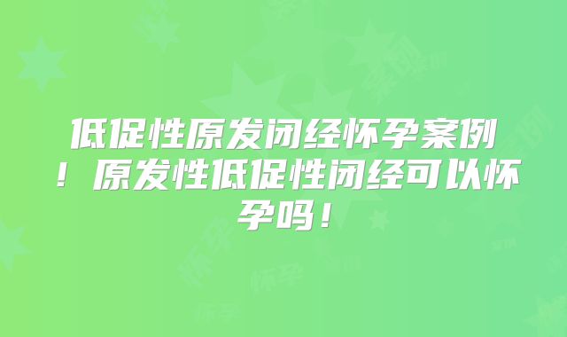 低促性原发闭经怀孕案例！原发性低促性闭经可以怀孕吗！