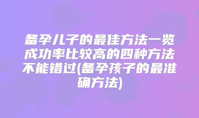 备孕儿子的最佳方法一览成功率比较高的四种方法不能错过(备孕孩子的最准确方法)