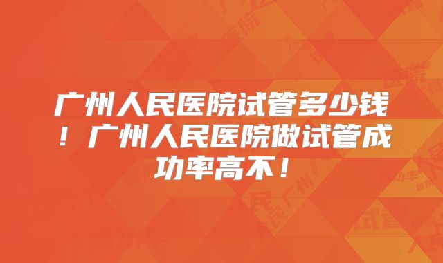 广州人民医院试管多少钱！广州人民医院做试管成功率高不！