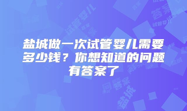 盐城做一次试管婴儿需要多少钱？你想知道的问题有答案了