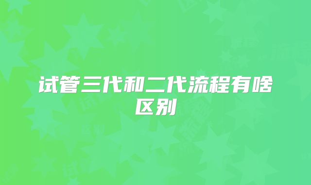 试管三代和二代流程有啥区别