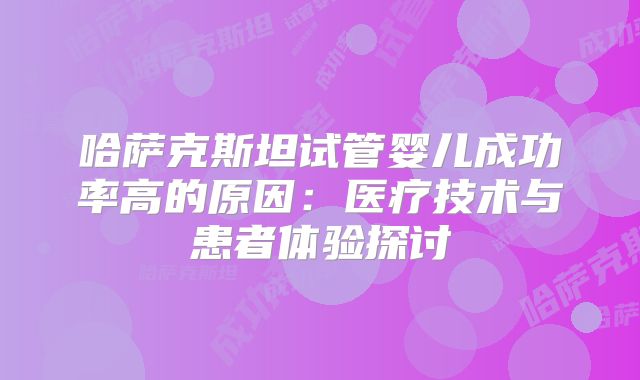 哈萨克斯坦试管婴儿成功率高的原因：医疗技术与患者体验探讨