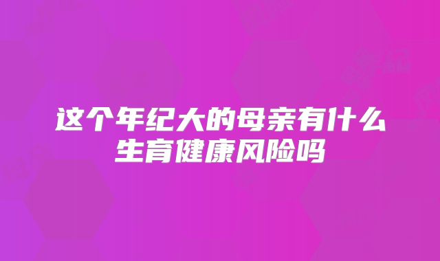 这个年纪大的母亲有什么生育健康风险吗