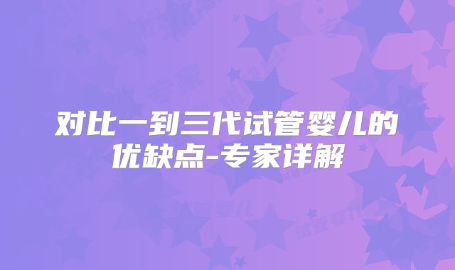 对比一到三代试管婴儿的优缺点-专家详解