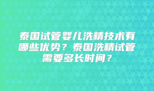泰国试管婴儿洗精技术有哪些优势？泰国洗精试管需要多长时间？