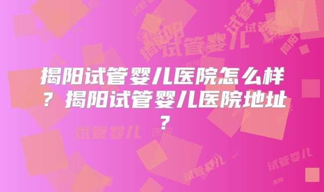 揭阳试管婴儿医院怎么样?揭阳试管婴儿医院地址?