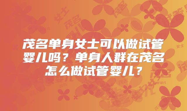 茂名单身女士可以做试管婴儿吗?单身人群在茂名怎么做试管婴儿?