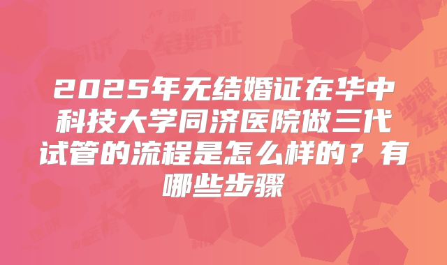 2025年无结婚证在华中科技大学同济医院做三代试管的流程是怎么样的?有哪些步骤