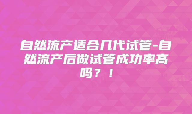 自然流产适合几代试管-自然流产后做试管成功率高吗？！
