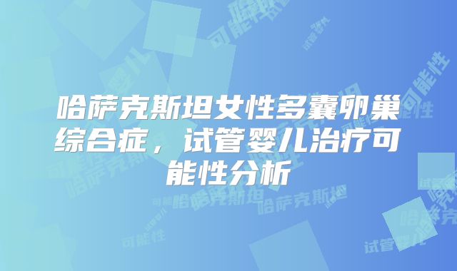 哈萨克斯坦女性多囊卵巢综合症,试管婴儿治疗可能性分析