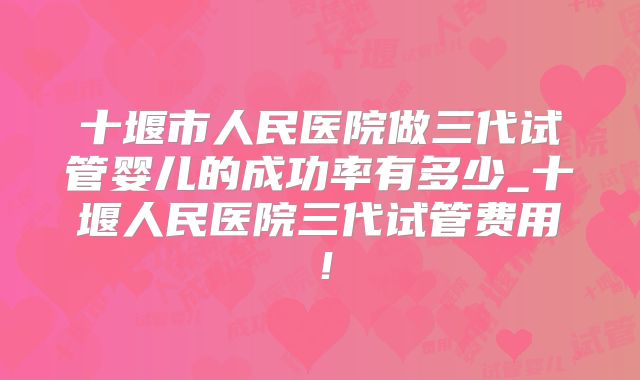 十堰市人民医院做三代试管婴儿的成功率有多少_十堰人民医院三代试管费用！