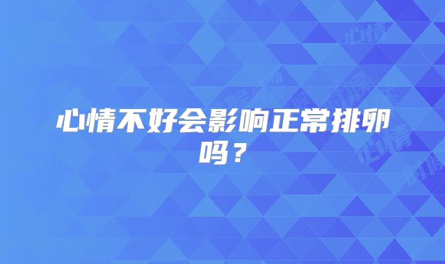 心情不好会影响正常排卵吗?