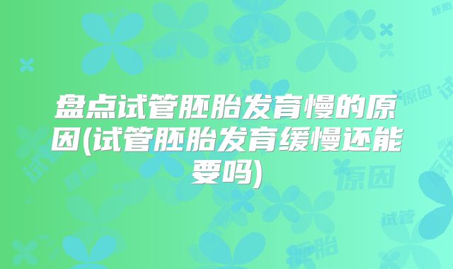 盘点试管胚胎发育慢的原因(试管胚胎发育缓慢还能要吗)