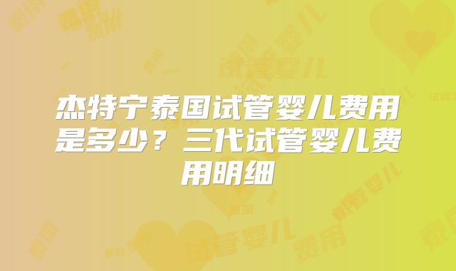 杰特宁泰国试管婴儿费用是多少？三代试管婴儿费用明细