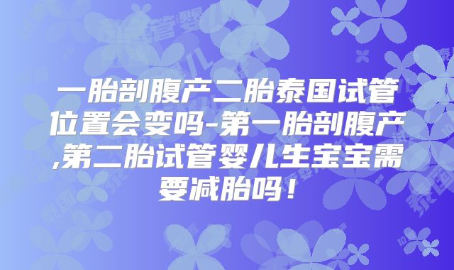 一胎剖腹产二胎泰国试管位置会变吗-第一胎剖腹产,第二胎试管婴儿生宝宝需要减胎吗！