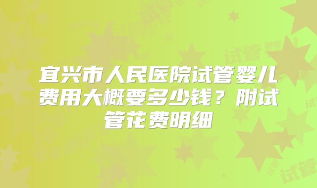 宜兴市人民医院试管婴儿费用大概要多少钱？附试管花费明细