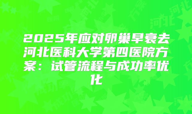 2025年应对卵巢早衰去河北医科大学第四医院方案：试管流程与成功率优化