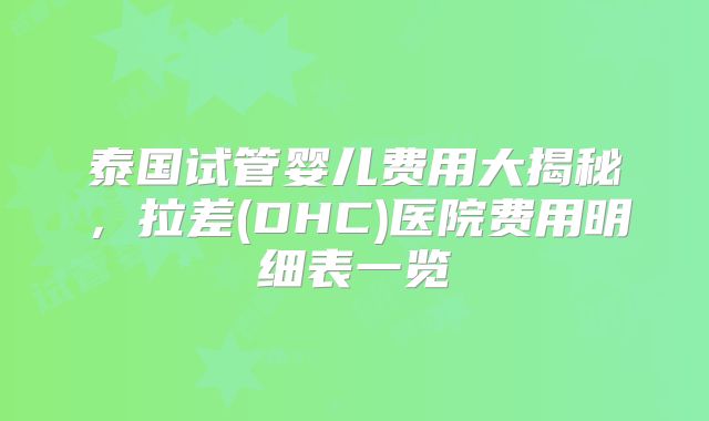 泰国试管婴儿费用大揭秘，拉差(DHC)医院费用明细表一览