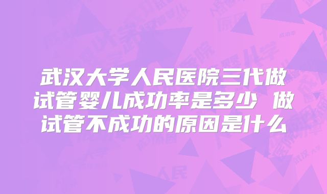 武汉大学人民医院三代做试管婴儿成功率是多少 做试管不成功的原因是什么