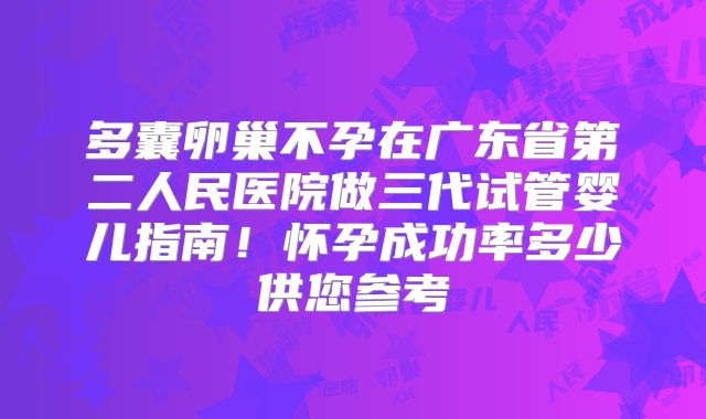 多囊卵巢不孕在广东省第二人民医院做三代试管婴儿指南！怀孕成功率多少供您参考