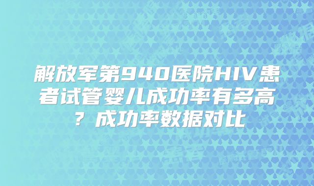 解放军第940医院HIV患者试管婴儿成功率有多高？成功率数据对比