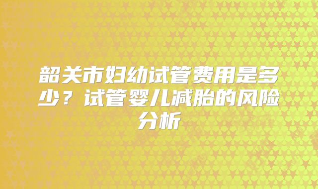 韶关市妇幼试管费用是多少？试管婴儿减胎的风险分析