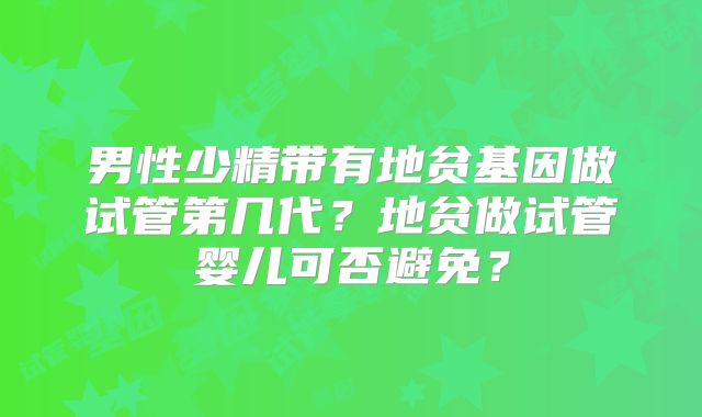 男性少精带有地贫基因做试管第几代？地贫做试管婴儿可否避免？