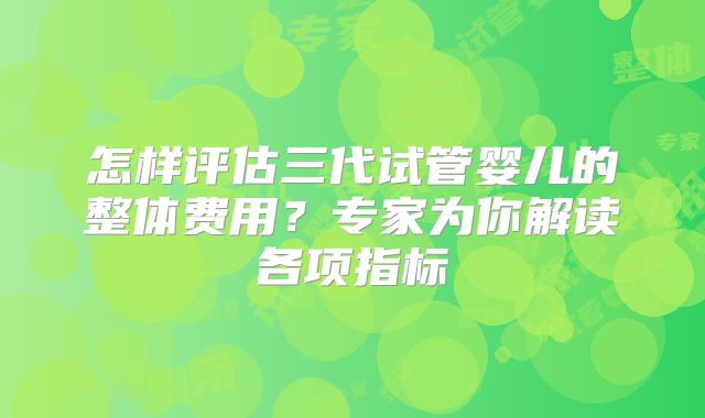 怎样评估三代试管婴儿的整体费用？专家为你解读各项指标