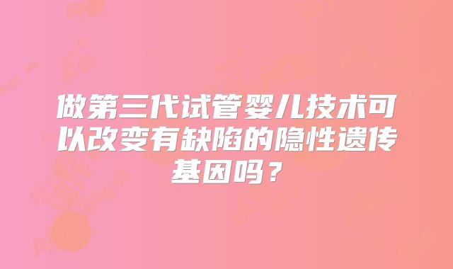 做第三代试管婴儿技术可以改变有缺陷的隐性遗传基因吗？