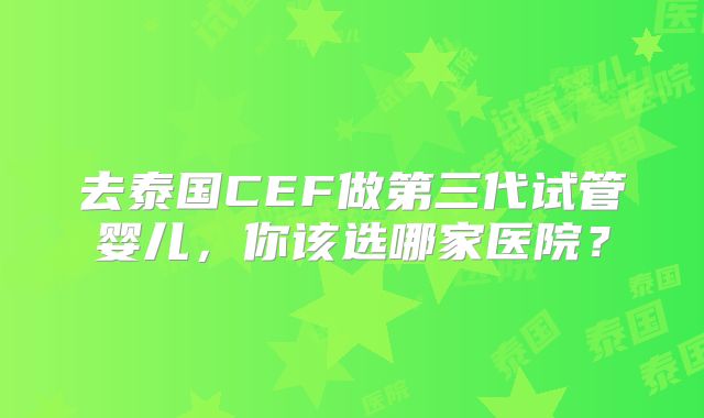 去泰国CEF做第三代试管婴儿,你该选哪家医院?