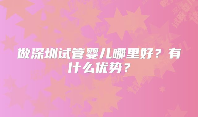 做深圳试管婴儿哪里好？有什么优势？