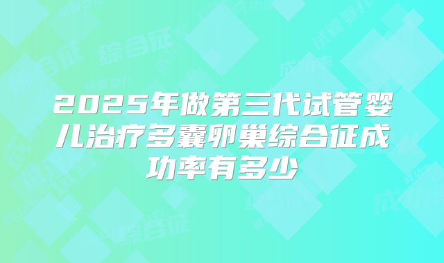 2025年做第三代试管婴儿治疗多囊卵巢综合征成功率有多少