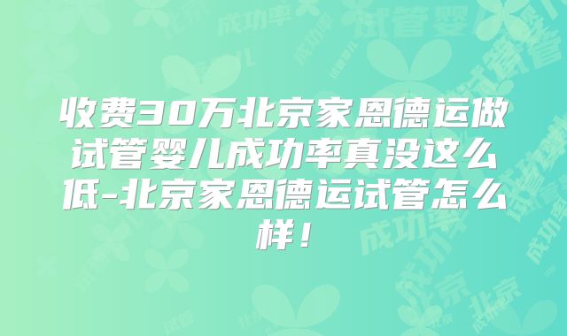收费30万北京家恩德运做试管婴儿成功率真没这么低-北京家恩德运试管怎么样!